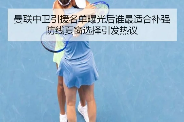 曼联中卫引援名单曝光后谁最适合补强防线夏窗选择引发热议